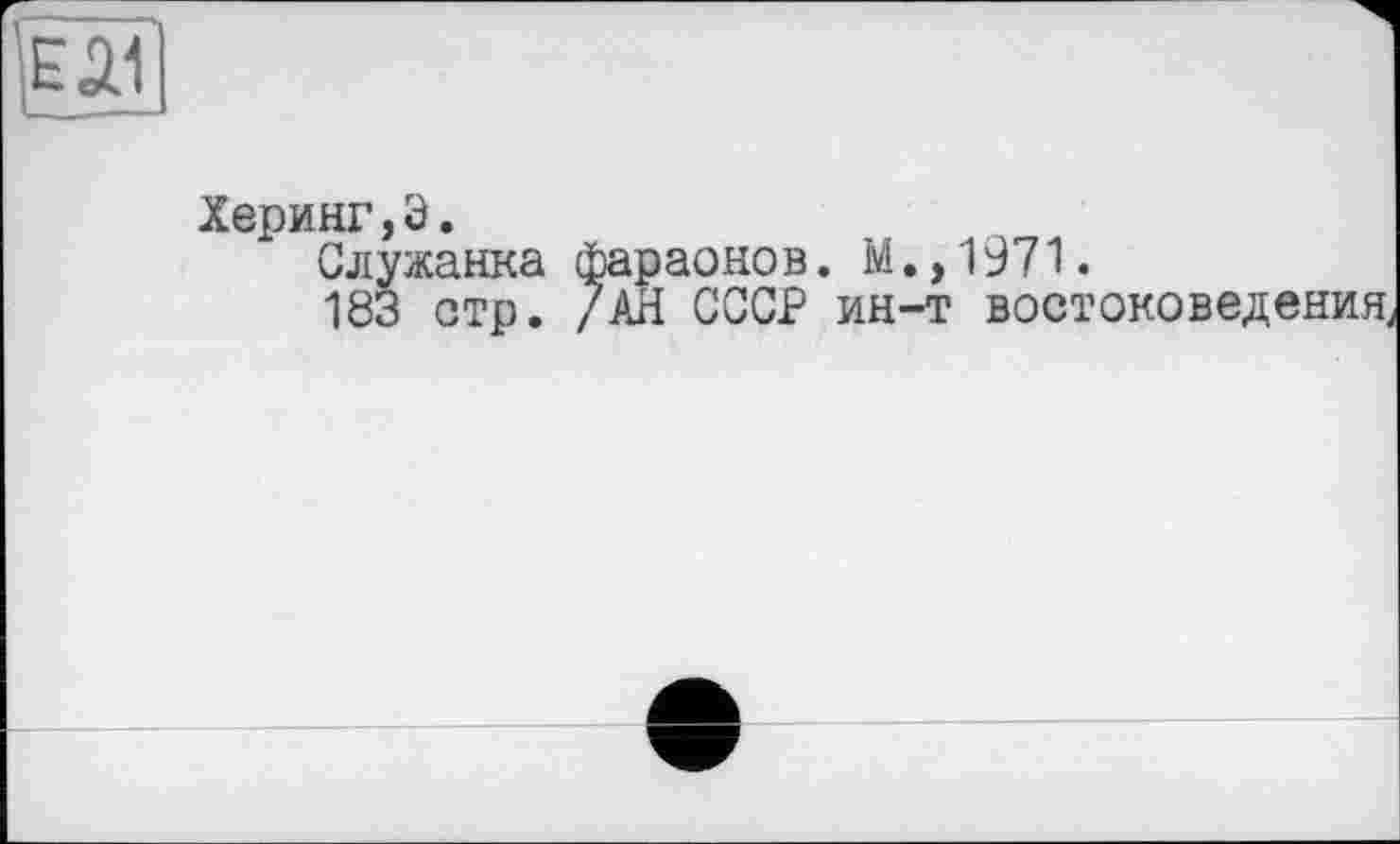 ﻿Eâ1
Херинг,З. Служанка 183 стр.	фараонов. М.,1971. /АН СССР ин-т востоковедения